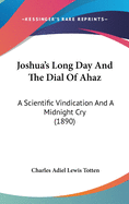 Joshua's Long Day And The Dial Of Ahaz: A Scientific Vindication And A Midnight Cry (1890)