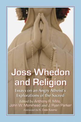 Joss Whedon and Religion: Essays on an Angry Atheist's Explorations of the Sacred - Mills, Anthony R (Editor), and Morehead, John W (Editor), and Parker, J Ryan (Editor)