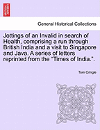 Jottings of an Invalid in Search of Health, Comprising a Run Through British India and a Visit to Singapore and Java. a Series of Letters Reprinted from the "Times of India.."