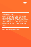 Journal and Correspondence of Miss Adams, Daughter of John Adams, Second President of the United States: Written in France and England, in 785