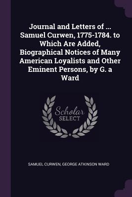 Journal and Letters of ... Samuel Curwen, 1775-1784. to Which Are Added, Biographical Notices of Many American Loyalists and Other Eminent Persons, by G. a Ward - Curwen, Samuel, and Ward, George Atkinson