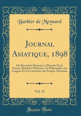 Journal Asiatique, 1898, Vol. 12: Ou Recueil de Mmoires, d'Extraits Et de Notices, Relatifs  l'Histoire,  La Philosophie, Aux Langues Et  La Littrature Des Peuples Orientaux (Classic Reprint) - Meynard, Barbier De