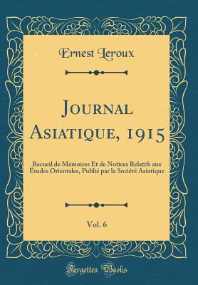 Journal Asiatique, 1915, Vol. 6: Recueil de Memoires Et de Notices Relatifs Aux Etudes Orientales, Publie Par La Societe Asiatique (Classic Reprint) - LeRoux, Ernest