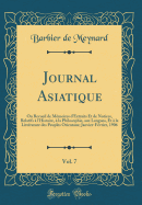 Journal Asiatique, Vol. 7: Ou Recueil de Mmoires d'Extraits Et de Notices, Relatifs  l'Histoire,  La Philosophie, Aux Langues, Et  La Littrature Des Peuples Orientaux; Janvier-Fvrier, 1906 (Classic Reprint)