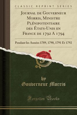 Journal de Gouverneur Morris, Ministre Plnipotentiaire Des tats-Unis En France de 1792 a 1794: Pendant Les Annes 1789, 1790, 1791 Et 1792 (Classic Reprint) - Morris, Gouverneur