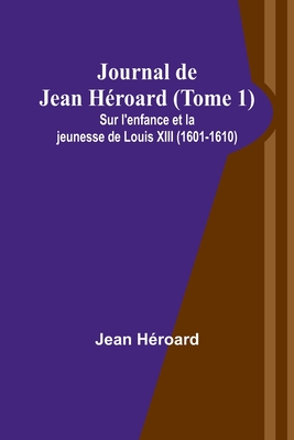 Journal de Jean Hroard (Tome 1); Sur l'enfance et la jeunesse de Louis XIII (1601-1610) - Hroard, Jean