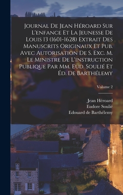 Journal de Jean H?roard sur l'enfance et la jeunesse de Louis 13 (1601-1628) extrait des manuscrits originaux et pub. avec autorisation de s. exc. m. le ministre de l'instruction publique par mm. Eud. Souli? et ?d. de Barth?lemy; Volume 2 - Barth?lemy, Edouard de, and H?roard, Jean, and Souli?, Eudore