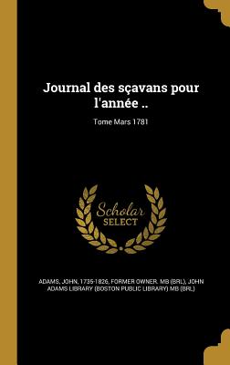 Journal des s?avans pour l'ann?e ..; Tome Mars 1781 - Adams, John 1735-1826 (Creator), and John Adams Library (Boston Public Librar (Creator)