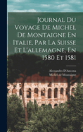 Journal Du Voyage De Michel De Montaigne En Italie, Par La Suisse Et L'allemagne, En 1580 Et 1581