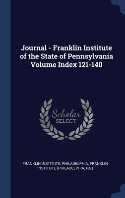 Journal - Franklin Institute of the State of Pennsylvania Volume Index 121-140 - Philadelphia, Franklin Institute, and Franklin Institute (Philadelphia, Pa ) (Creator)