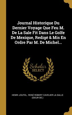 Journal Historique Du Dernier Voyage Que Feu M. de la Sale Fit Dans Le Golfe de Mexique: Pour Trouver l'Embouchure & Le Cours de la Rivi?re Missicipi Nomm?e ? Pr?sent La Riviere de St-Louis - Joutel, Henri