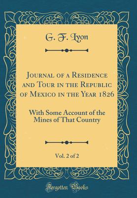 Journal of a Residence and Tour in the Republic of Mexico in the Year 1826, Vol. 2 of 2: With Some Account of the Mines of That Country (Classic Reprint) - Lyon, G F