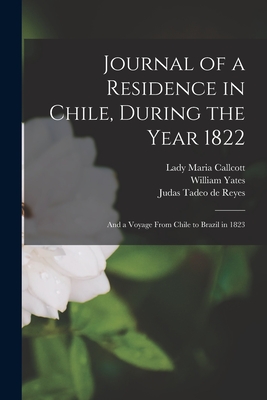 Journal of a Residence in Chile, During the Year 1822: and a Voyage From Chile to Brazil in 1823 - Callcott, Maria Lady (Creator), and Yates, William Fl 1824 (Creator), and Reyes, Judas Tadeo De 1756-1827 (Creator)