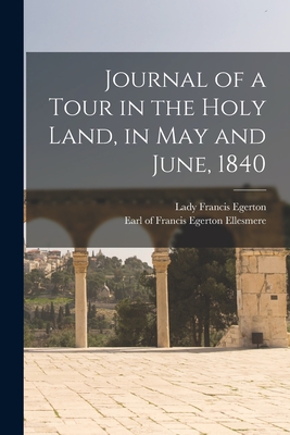 Journal of a Tour in the Holy Land, in May and June, 1840 - Egerton, Francis Lady (Creator), and Ellesmere, Francis Egerton Earl of (Creator)
