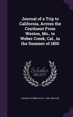 Journal of a Trip to California, Across the Continent From Weston, Mo., to Weber Creek, Cal., in the Summer of 1850 - Smith, Charles W, and Vail, R W G 1890-1966