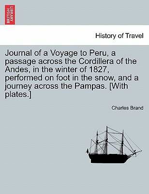 Journal of a Voyage to Peru, a Passage Across the Cordillera of the Andes, in the Winter of 1827, Performed on Foot in the Snow, and a Journey Across the Pampas. [With Plates.] - Brand, Charles