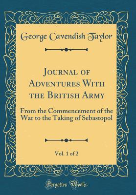 Journal of Adventures with the British Army, Vol. 1 of 2: From the Commencement of the War to the Taking of Sebastopol (Classic Reprint) - Taylor, George Cavendish