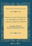 Journal of the Convention of the People of South Carolina, Held in 1860-'61: Together with the Reports, Resolutions, &c (Classic Reprint)