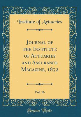 Journal of the Institute of Actuaries and Assurance Magazine, 1872, Vol. 16 (Classic Reprint) - Actuaries, Institute Of