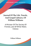 Journal Of The Life, Travels, And Gospel Labours, Of William Williams: A Minister Of The Society Of Friends, Late Of White-Water, Indiana