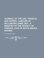 Journal of the Life, Travels, and Gospel Labours of William Williams, Dec., a Minister of the Society of Friends, Late of White-Water, Indiana