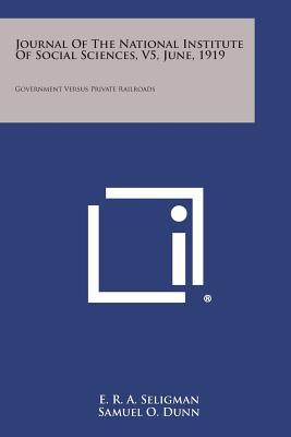 Journal of the National Institute of Social Sciences, V5, June, 1919: Government Versus Private Railroads - Seligman, E R a, and Dunn, Samuel O, and Hines, Walker D