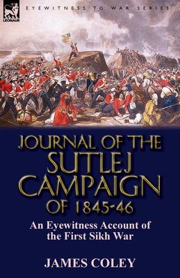 Journal of the Sutlej Campaign of 1845-6: An Eyewitness Account of the First Sikh War - Coley, James