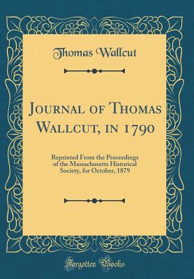 Journal of Thomas Wallcut, in 1790: Reprinted from the Proceedings of the Massachusetts Historical Society, for October, 1879 (Classic Reprint) - Wallcut, Thomas