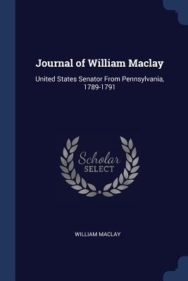 Journal of William Maclay: United States Senator From Pennsylvania, 1789-1791 - Maclay, William