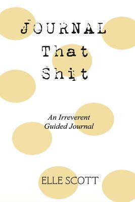 Journal That Shit: An Irreverent Guided Journal - Scott, Elle