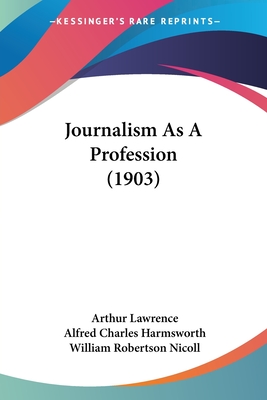 Journalism As A Profession (1903) - Lawrence, Arthur, and Harmsworth, Alfred Charles, and Nicoll, William Robertson (Foreword by)