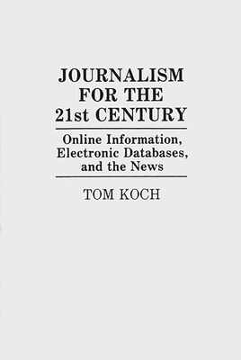 Journalism for the 21st Century: Online Information, Electronic Databases, and the News - Koch, Tom