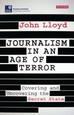 Journalism in an Age of Terror: Covering and Uncovering the Secret State - Lloyd, John