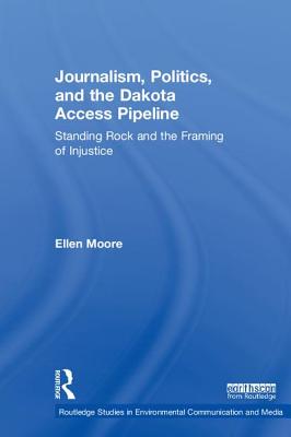 Journalism, Politics, and the Dakota Access Pipeline: Standing Rock and the Framing of Injustice - Moore, Ellen