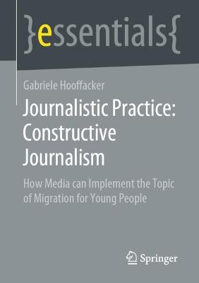 Journalistic Practice: Constructive Journalism: How Media Can Implement the Topic of Migration for Young People - Hooffacker, Gabriele