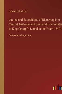 Journals of Expeditions of Discovery into Central Australia and Overland from Adelaide to King George's Sound in the Years 1840-1: Complete in large print - Eyre, Edward John