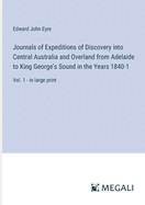 Journals of Expeditions of Discovery into Central Australia and Overland from Adelaide to King George's Sound in the Years 1840-1: Vol. 1 - in large print