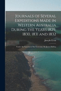 Journals of Several Expeditions Made in Western Australia During the Years 1829, 1830, 1831 and 1832: Under the Sanction of the Governor, Sir James Stirling