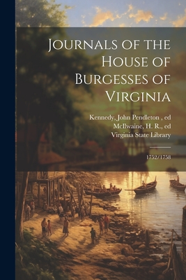 Journals of the House of Burgesses of Virginia: 1752/1758 - Virginia General Assembly House of (Creator), and McIlwaine, H R 1864-1934, and Kennedy, John Pendleton