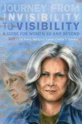 Journey from Invisibility to Visibility: A Guide for Women Sixty and Beyond - Soloway, Cynthia T, and Harris, Gail K, and Lesser, Marilyn C