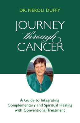 Journey Through Cancer: A Guide to Integrating Complementary and Spiritual Healing with Conventional Treatment - Duffy, Neroli, Dr.