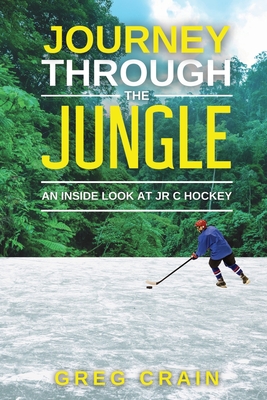 Journey Through The Jungle: An Inside Look at JR C Hockey - Crain, Greg