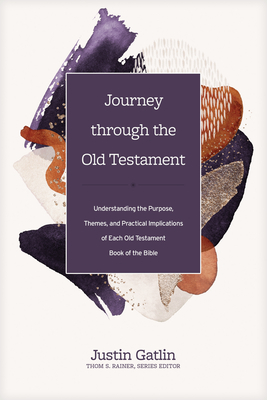 Journey Through the Old Testament: Understanding the Purpose, Themes, and Practical Implications of Each Old Testament Book of the Bible - Gatlin, Justin, and Rainer, Thom S (Editor)