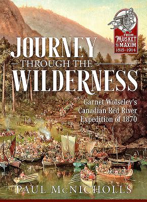 Journey Through the Wilderness: Garnet Wolseley's Canadian Red River Expedition of 1870 - McNicholls, Paul