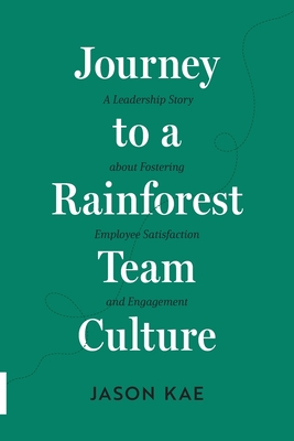 Journey to a Rainforest Team Culture: A Leadership Story about Fostering Employee Satisfaction and Engagement - Kae, Jason