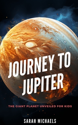 Journey to Jupiter: The Giant Planet Unveiled for Kids - Michaels, Sarah