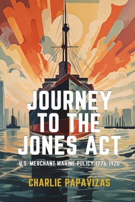 Journey to the Jones ACT: U.S. Merchant Marine Policy 1776-1920 - Papavizas, Charlie
