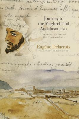 Journey to the Maghreb and Andalusia, 1832: The Travel Notebooks and Other Writings - Delacroix, Eugne, and Hannoosh, Michle (Translated by)