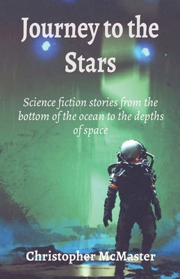 Journey to the Stars: Science fiction stories from the bottom of the ocean to the depths of space - McMaster, Christopher
