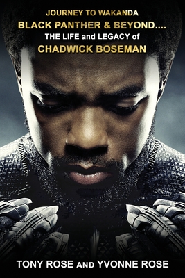 Journey to Wakanda, Black Panther & Beyond ....: THE LIFE and LEGACY of CHADWICK BOSEMAN - Rose, Tony, and Rose, Yvonne
